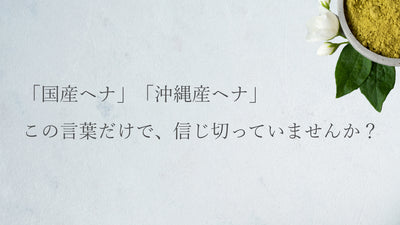 「国産ヘナ」「沖縄産ヘナ」、この言葉だけで信じ切っていませんか？